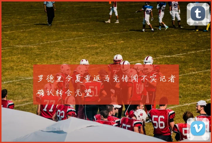罗德里今夏重返马竞传闻不实记者确认转会无望