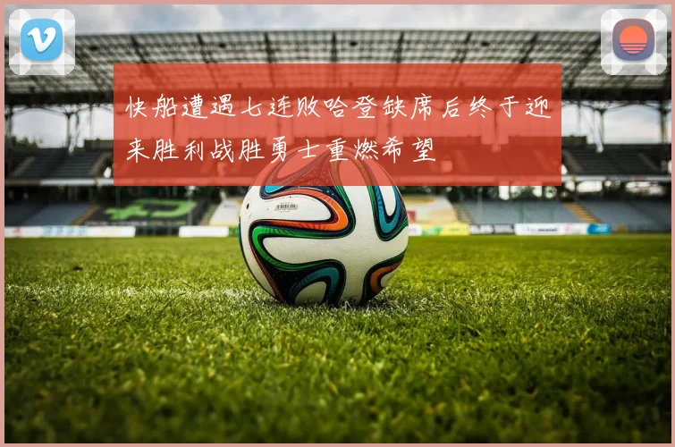 快船遭遇七连败哈登缺席后终于迎来胜利战胜勇士重燃希望