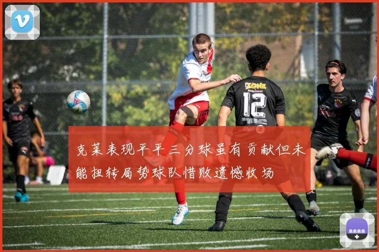 克莱表现平平三分球虽有贡献但未能扭转局势球队惜败遗憾收场