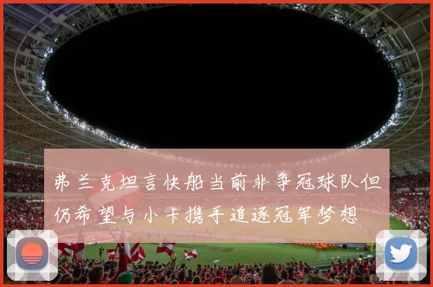 弗兰克坦言快船当前非争冠球队但仍希望与小卡携手追逐冠军梦想