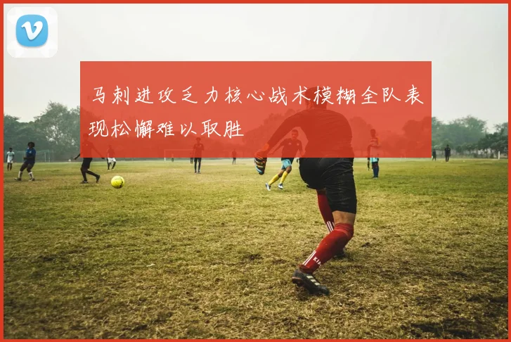 马刺进攻乏力核心战术模糊全队表现松懈难以取胜
