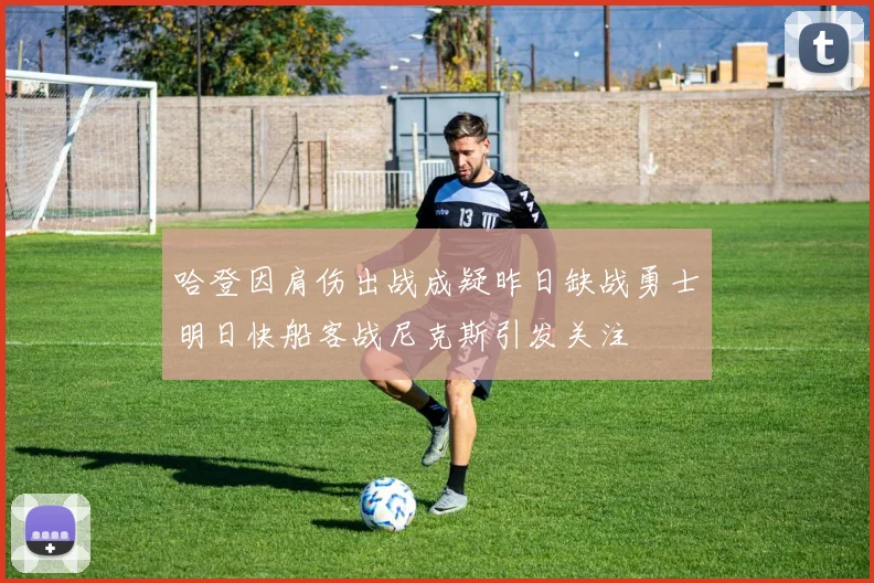 哈登因肩伤出战成疑昨日缺战勇士明日快船客战尼克斯引发关注