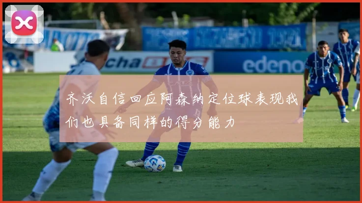 齐沃自信回应阿森纳定位球表现我们也具备同样的得分能力