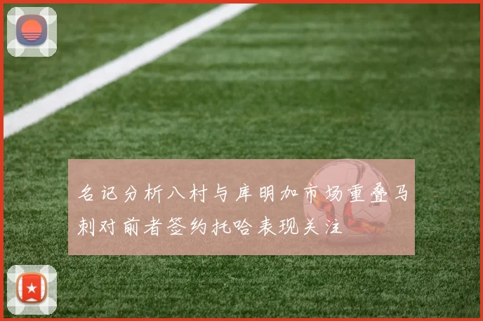 名记分析八村与库明加市场重叠马刺对前者签约托哈表现关注