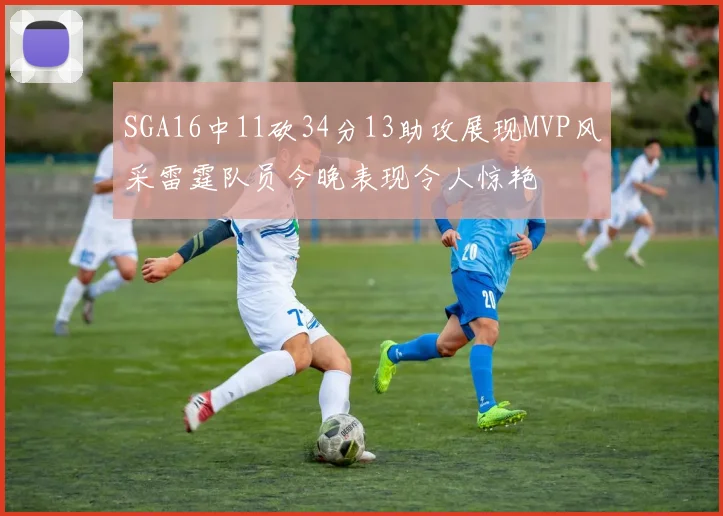 SGA16中11砍34分13助攻展现MVP风采雷霆队员今晚表现令人惊艳