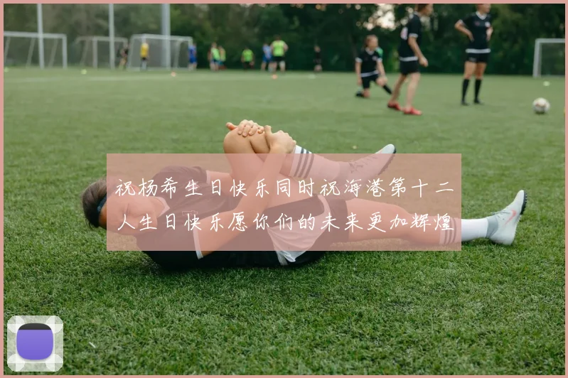 祝杨希生日快乐同时祝海港第十二人生日快乐愿你们的未来更加辉煌