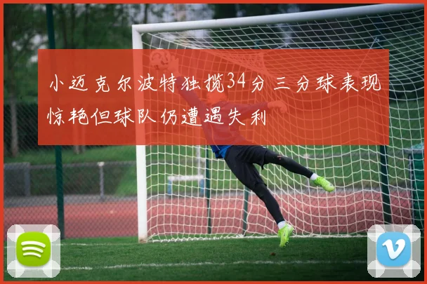 小迈克尔波特独揽34分三分球表现惊艳但球队仍遭遇失利
