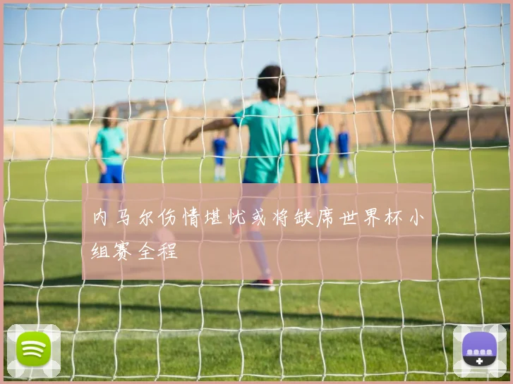 内马尔伤情堪忧或将缺席世界杯小组赛全程