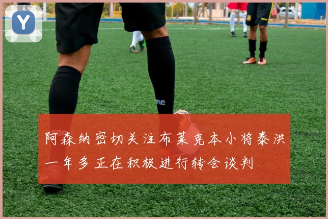 阿森纳密切关注布莱克本小将泰洪一年多正在积极进行转会谈判