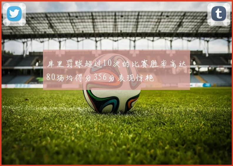 库里罚球超过10次的比赛胜率高达80场均得分356分表现惊艳