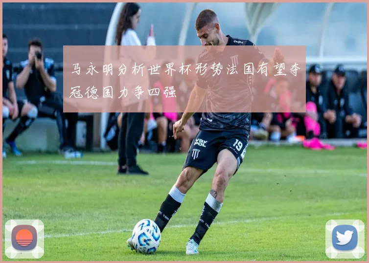 马永明分析世界杯形势法国有望夺冠德国力争四强