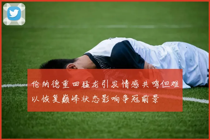 伦纳德重回猛龙引发情感共鸣但难以恢复巅峰状态影响争冠前景