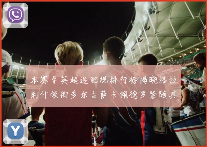 本赛季英超造犯规排行榜揭晓格拉利什领衔多尔古萨卡佩德罗紧随其后