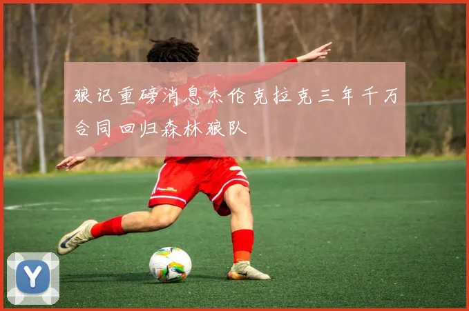 狼记重磅消息杰伦克拉克三年千万合同回归森林狼队