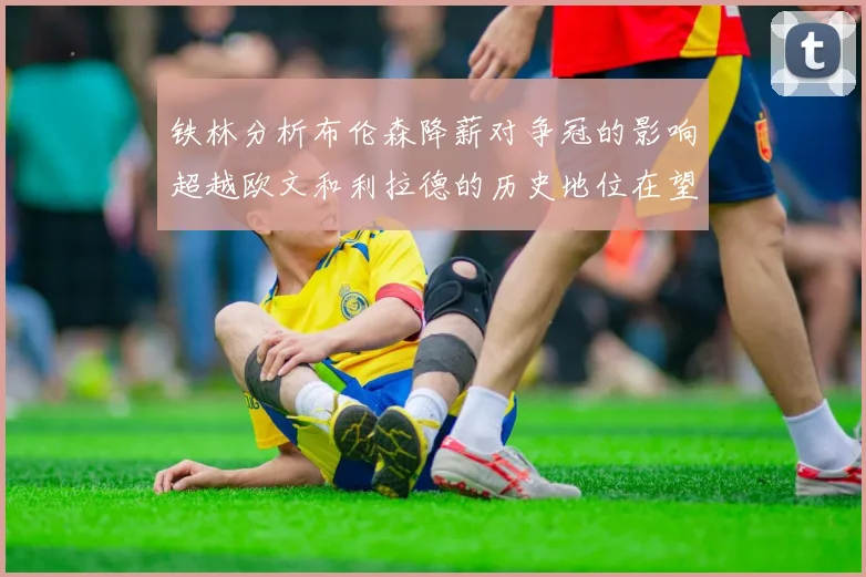 铁林分析布伦森降薪对争冠的影响超越欧文和利拉德的历史地位在望