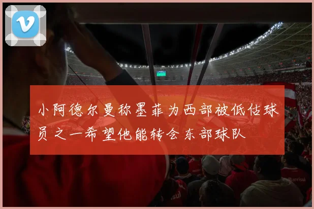 小阿德尔曼称墨菲为西部被低估球员之一希望他能转会东部球队