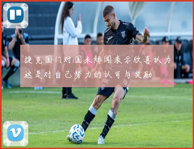 捷克国门对国米绯闻表示欣喜认为这是对自己努力的认可与奖励