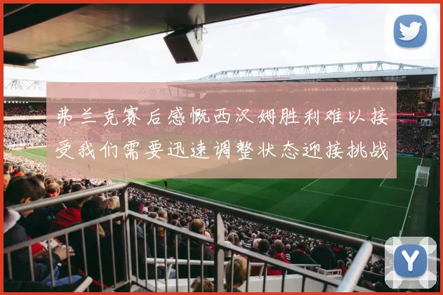 弗兰克赛后感慨西汉姆胜利难以接受我们需要迅速调整状态迎接挑战