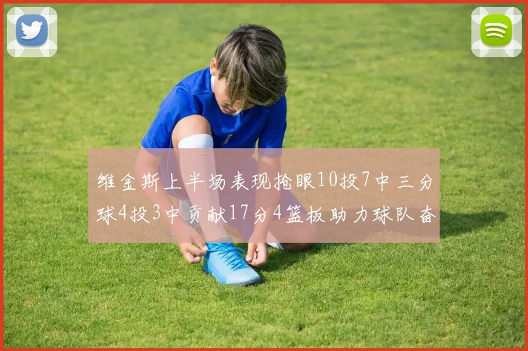 维金斯上半场表现抢眼10投7中三分球4投3中贡献17分4篮板助力球队奋战