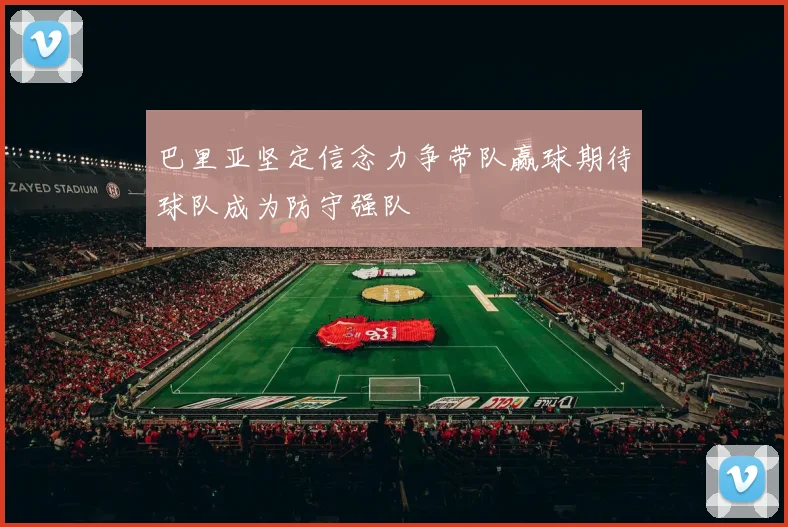 巴里亚坚定信念力争带队赢球期待球队成为防守强队