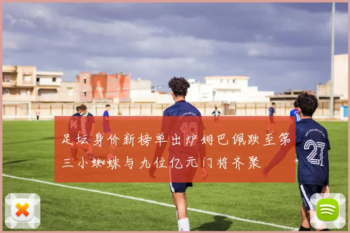 足坛身价新榜单出炉姆巴佩跌至第三小蜘蛛与九位亿元门将齐聚